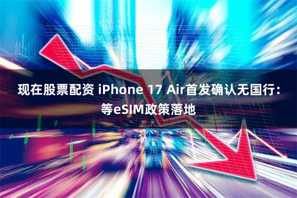 现在股票配资 iPhone 17 Air首发确认无国行:等eSIM政策落地