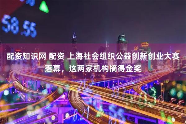 配资知识网 配资 上海社会组织公益创新创业大赛落幕，这两家机构摘得金奖