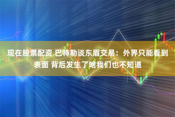 现在股票配资 巴特勒谈东眉交易:外界只能看到表面 背后发生了啥我们也不知道
