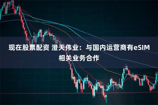 现在股票配资 澄天伟业：与国内运营商有eSIM相关业务合作