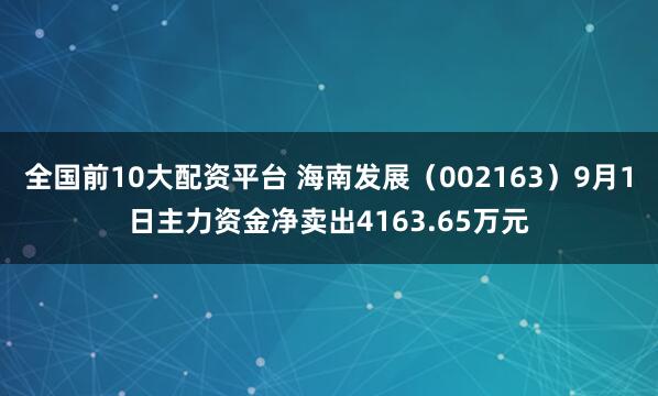 全国前10大配资平台 海南发展（002163）9月1日主力资金净卖出4163.65万元