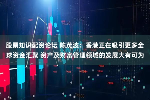 股票知识配资论坛 陈茂波:香港正在吸引更多全球资金汇聚 资产及财富管理领域的发展大有可为