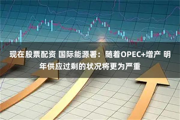 现在股票配资 国际能源署：随着OPEC+增产 明年供应过剩的状况将更为严重