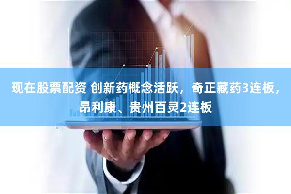 现在股票配资 创新药概念活跃，奇正藏药3连板，昂利康、贵州百灵2连板