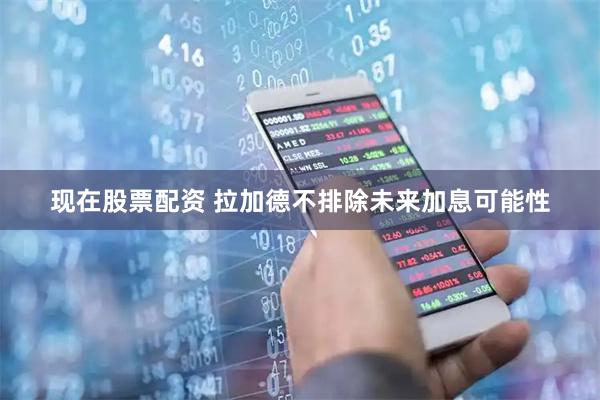 现在股票配资 拉加德不排除未来加息可能性