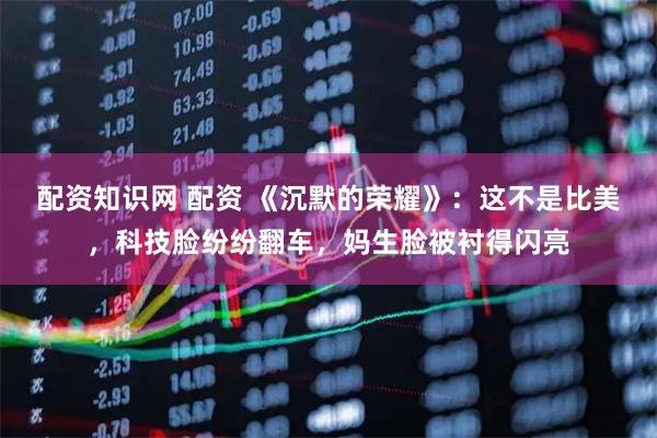 配资知识网 配资 《沉默的荣耀》：这不是比美，科技脸纷纷翻车，妈生脸被衬得闪亮