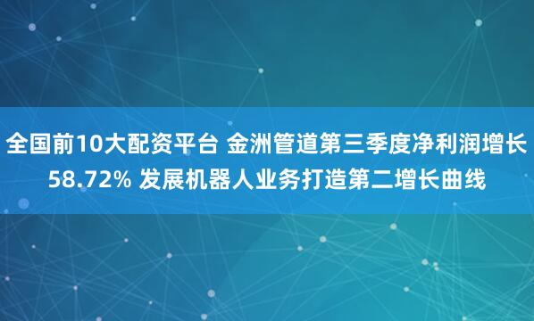 全国前10大配资平台 金洲管道第三季度净利润增长58.72% 发展机器人业务打造第二增长曲线