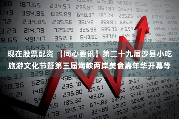 现在股票配资 【同心要讯】第二十九届沙县小吃旅游文化节暨第三届海峡两岸美食嘉年华开幕等