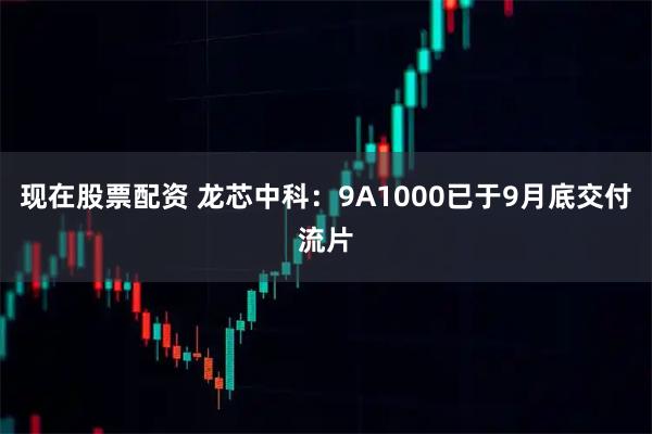现在股票配资 龙芯中科：9A1000已于9月底交付流片