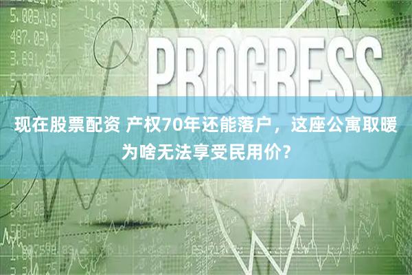 现在股票配资 产权70年还能落户，这座公寓取暖为啥无法享受民用价？