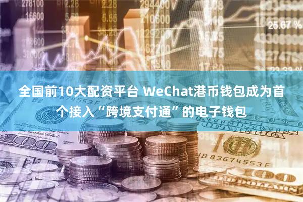 全国前10大配资平台 WeChat港币钱包成为首个接入“跨境支付通”的电子钱包