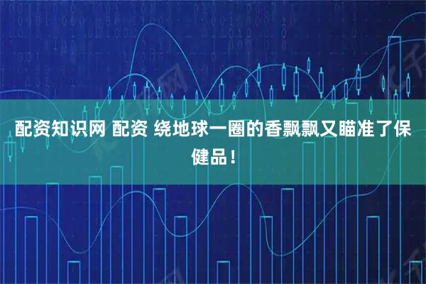 配资知识网 配资 绕地球一圈的香飘飘又瞄准了保健品!