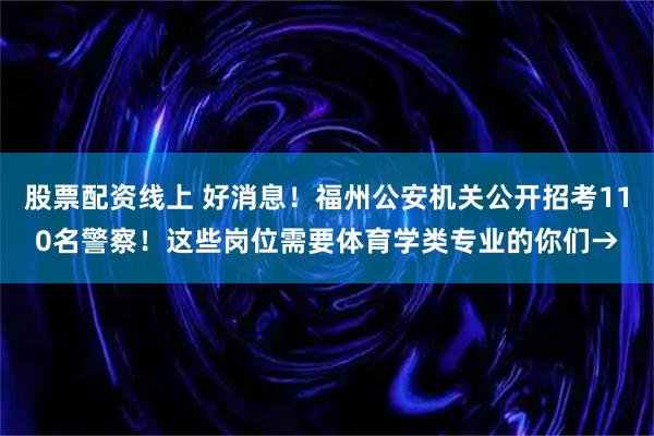 股票配资线上 好消息！福州公安机关公开招考110名警察！这些岗位需要体育学类专业的你们→