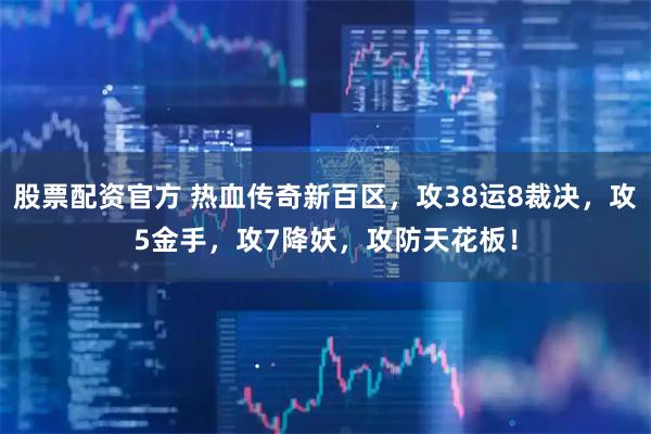 股票配资官方 热血传奇新百区，攻38运8裁决，攻5金手，攻7降妖，攻防天花板！
