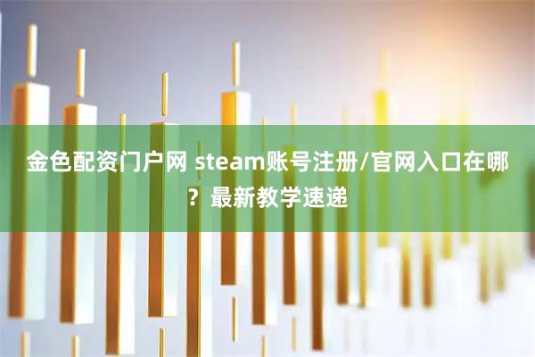 金色配资门户网 steam账号注册/官网入口在哪？最新教学速递