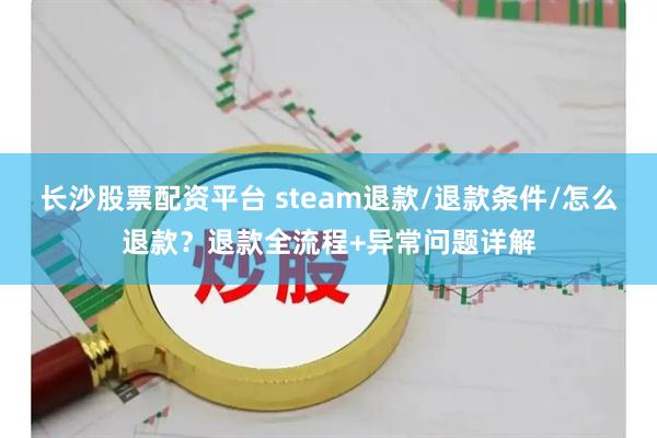 长沙股票配资平台 steam退款/退款条件/怎么退款？退款全流程+异常问题详解