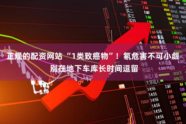 正规的配资网站 “1类致癌物”！氡危害不可小觑 别在地下车库长时间逗留