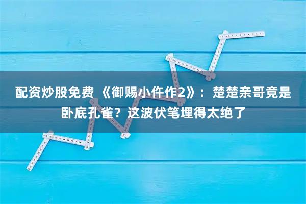配资炒股免费 《御赐小仵作2》：楚楚亲哥竟是卧底孔雀？这波伏笔埋得太绝了
