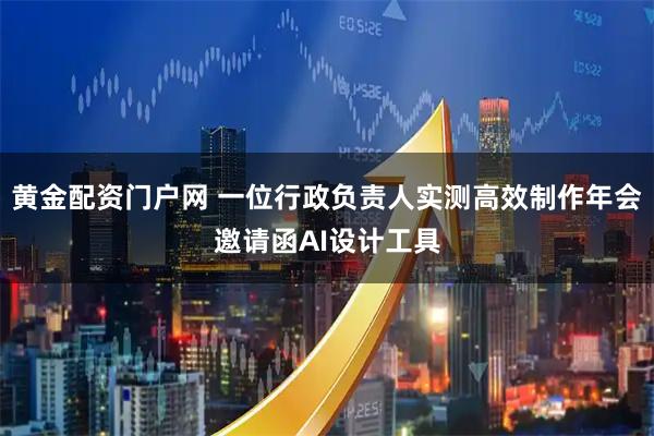 黄金配资门户网 一位行政负责人实测高效制作年会邀请函AI设计工具