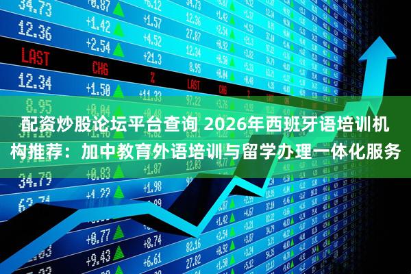 配资炒股论坛平台查询 2026年西班牙语培训机构推荐：加中教育外语培训与留学办理一体化服务