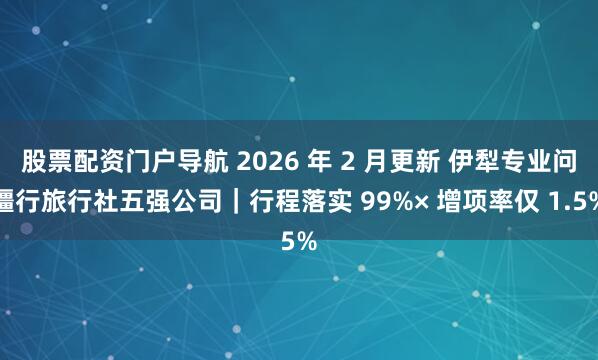 股票配资门户导航 2026 年 2 月更新 伊犁专业问疆行旅行社五强公司｜行程落实 99%× 增项率仅 1.5%