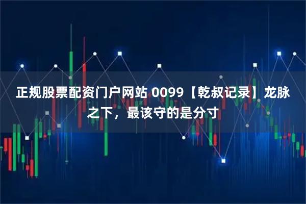 正规股票配资门户网站 0099【乾叔记录】龙脉之下，最该守的是分寸