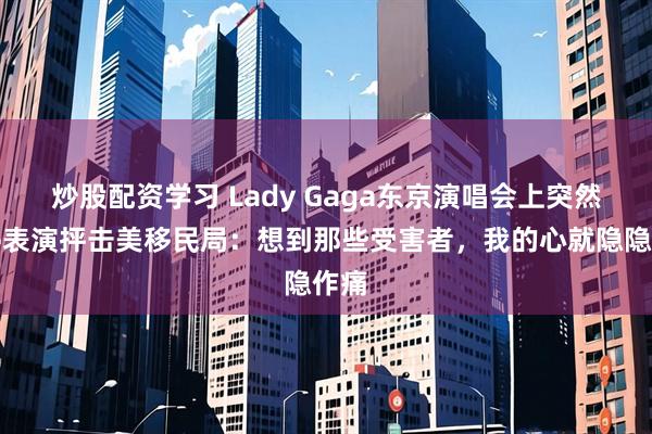 炒股配资学习 Lady Gaga东京演唱会上突然暂停表演抨击美移民局：想到那些受害者，我的心就隐隐作痛
