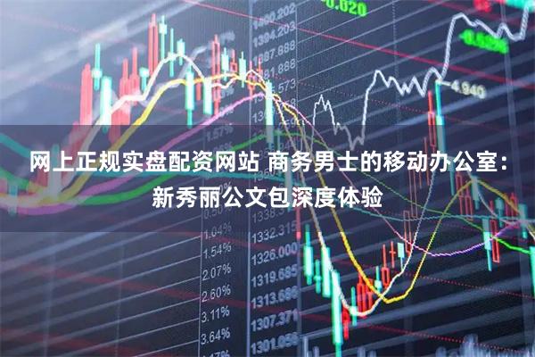 网上正规实盘配资网站 商务男士的移动办公室：新秀丽公文包深度体验