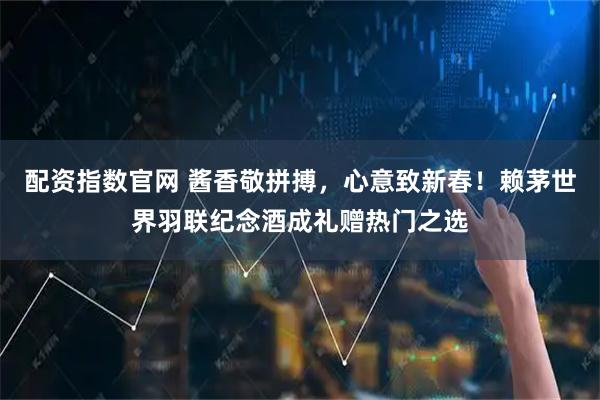 配资指数官网 酱香敬拼搏，心意致新春！赖茅世界羽联纪念酒成礼赠热门之选