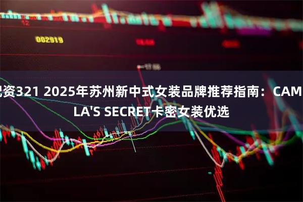 配资321 2025年苏州新中式女装品牌推荐指南：CAMILLA'S SECRET卡密女装优选