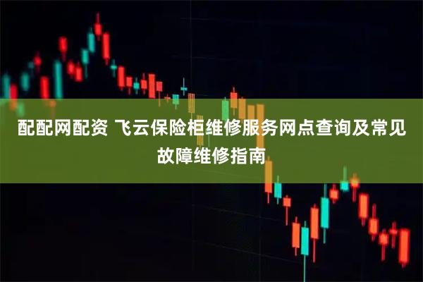 配配网配资 飞云保险柜维修服务网点查询及常见故障维修指南