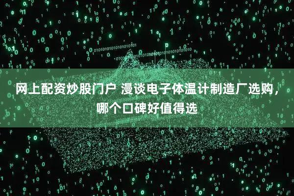 网上配资炒股门户 漫谈电子体温计制造厂选购，哪个口碑好值得选