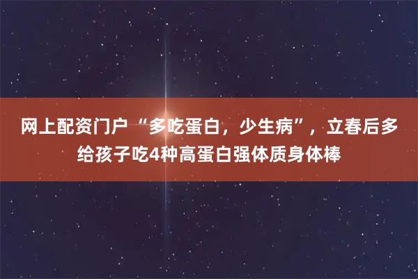 网上配资门户 “多吃蛋白，少生病”，立春后多给孩子吃4种高蛋白强体质身体棒