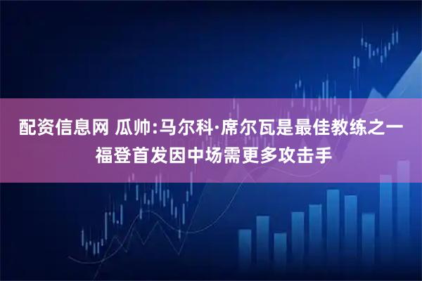 配资信息网 瓜帅:马尔科·席尔瓦是最佳教练之一 福登首发因中场需更多攻击手