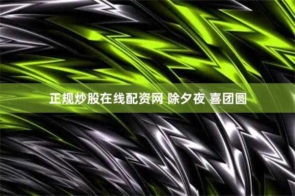 正规炒股在线配资网 除夕夜 喜团圆