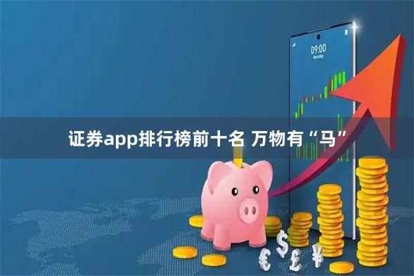 证券app排行榜前十名 万物有“马”