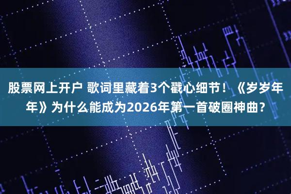 股票网上开户 歌词里藏着3个戳心细节！《岁岁年年》为什么能成为2026年第一首破圈神曲？