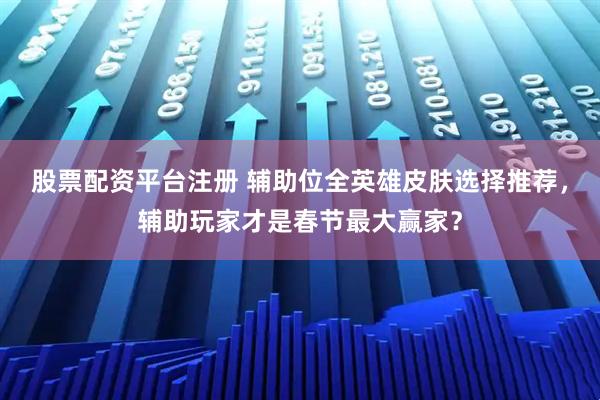 股票配资平台注册 辅助位全英雄皮肤选择推荐，辅助玩家才是春节最大赢家？