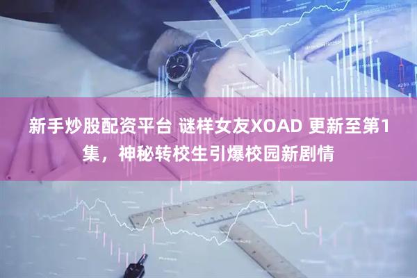 新手炒股配资平台 谜样女友XOAD 更新至第1集,神秘转校生引爆校园新剧情