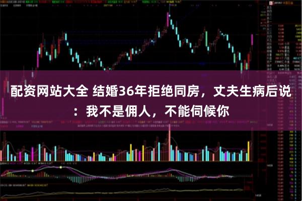 配资网站大全 结婚36年拒绝同房,丈夫生病后说:我不是佣人,不能伺候你