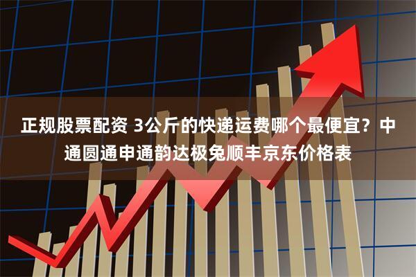 正规股票配资 3公斤的快递运费哪个最便宜？中通圆通申通韵达极兔顺丰京东价格表