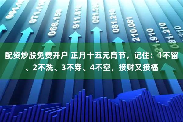 配资炒股免费开户 正月十五元宵节,记住:1不留、2不洗、3不穿、4不空,接财又接福