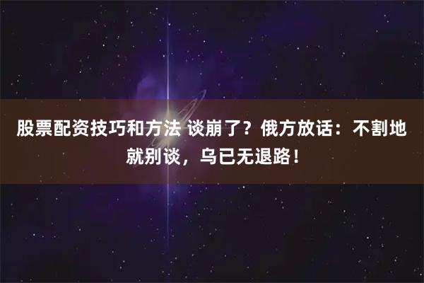 股票配资技巧和方法 谈崩了？俄方放话：不割地就别谈，乌已无退路！