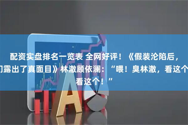配资实盘排名一览表 全网好评！《假装沦陷后，她们露出了真面目》林澈顾依澜：“喂！臭林澈，看这个！”