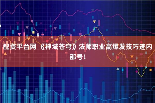 配资平台网 《神域苍穹》法师职业高爆发技巧迹内部号！