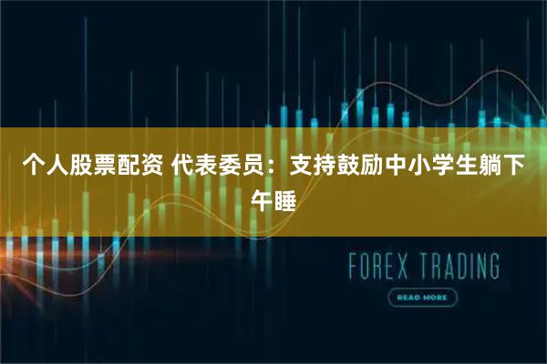 个人股票配资 代表委员：支持鼓励中小学生躺下午睡