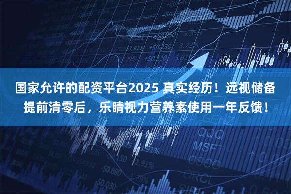 国家允许的配资平台2025 真实经历！远视储备提前清零后，乐睛视力营养素使用一年反馈！