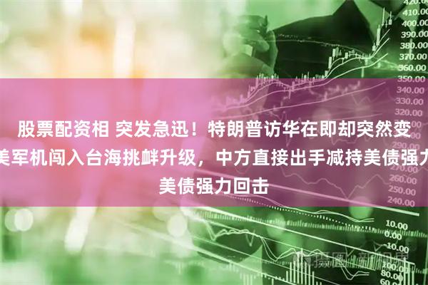 股票配资相 突发急迅!特朗普访华在即却突然变脸,美军机闯入台海挑衅升级,中方直接出手减持美债强力回击