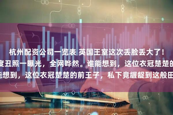 杭州配资公司一览表 英国王室这次丢脸丢大了!安德鲁王子的最新大尺度丑照一曝光,全网哗然。谁能想到,这位衣冠楚楚的前王子,私下竟龌龊到这般田地?