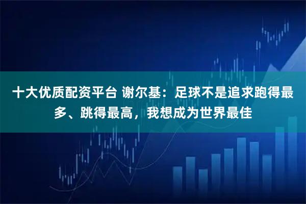 十大优质配资平台 谢尔基：足球不是追求跑得最多、跳得最高，我想成为世界最佳